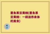 墨鱼黑豆黄精(墨鱼黑豆黄精：一碗滋养身体的美食)