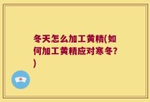 冬天怎么加工黄精(如何加工黄精应对寒冬？)