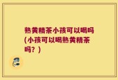 熟黄精茶小孩可以喝吗(小孩可以喝熟黄精茶吗？)