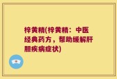 梓黄精(梓黄精：中医经典药方，帮助缓解肝胆疾病症状)