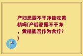 产妇恶露不干净能吃黄精吗(产后恶露不干净，黄精能否作为食疗？)