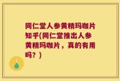 同仁堂人参黄精玛咖片知乎(同仁堂推出人参黄精玛咖片，真的有用吗？)