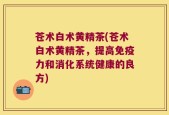 苍术白术黄精茶(苍术白术黄精茶，提高免疫力和消化系统健康的良方)