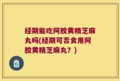 经期能吃阿胶黄精芝麻丸吗(经期可否食用阿胶黄精芝麻丸？)