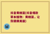 抖音黄精苗(抖音爆款草本植物：黄精苗，让你健康美丽)