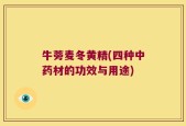 牛蒡麦冬黄精(四种中药材的功效与用途)