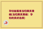 孕妇能服用当归黄芪黄精(当归黄芪黄精：孕妇的良好选择)
