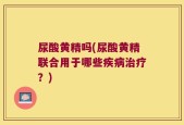 尿酸黄精吗(尿酸黄精联合用于哪些疾病治疗？)