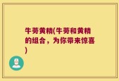 牛蒡黄精(牛蒡和黄精的组合，为你带来惊喜)