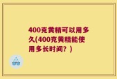 400克黄精可以用多久(400克黄精能使用多长时间？)