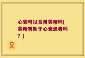 心衰可以食用黄精吗(黄精有助于心衰患者吗？)