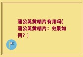 蒲公英黄精片有用吗(蒲公英黄精片：效果如何？)