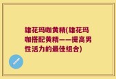 雄花玛咖黄精(雄花玛咖搭配黄精——提高男性活力的最佳组合)