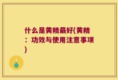 什么是黄精最好(黄精：功效与使用注意事项)