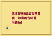 武宝茶黄精(武宝茶黄精 - 珍贵的古树普洱新品)