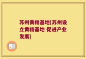 苏州黄精基地(苏州设立黄精基地 促进产业发展)