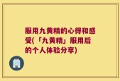 服用九黄精的心得和感受(「九黄精」服用后的个人体验分享)