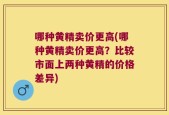 哪种黄精卖价更高(哪种黄精卖价更高？比较市面上两种黄精的价格差异)