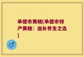 承德市黄精(承德市特产黄精：滋补养生之选)