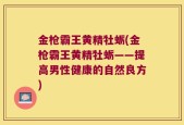 金枪霸王黄精牡蛎(金枪霸王黄精牡蛎——提高男性健康的自然良方)