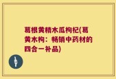 葛根黄精木瓜枸杞(葛黄木枸：畅销中药材的四合一补品)