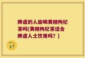 脾虚的人能喝黄精枸杞茶吗(黄精枸杞茶适合脾虚人士饮用吗？)