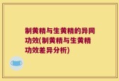 制黄精与生黄精的异同功效(制黄精与生黄精功效差异分析)