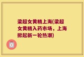 梁超女黄精上海(梁超女黄精入药市场，上海掀起新一轮热潮)