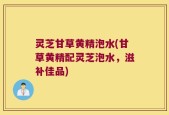 灵芝甘草黄精泡水(甘草黄精配灵芝泡水，滋补佳品)