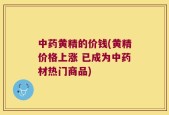 中药黄精的价钱(黄精价格上涨 已成为中药材热门商品)