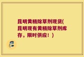 昆明黄精除草剂现货(昆明现有黄精除草剂库存，限时供应！)