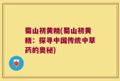 蜀山初黄精(蜀山初黄精：探寻中国传统中草药的奥秘)