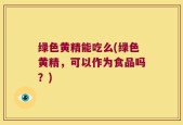 绿色黄精能吃么(绿色黄精，可以作为食品吗？)