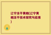 辽宁冻干黄精(辽宁黄精冻干技术探究与应用)