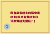 哪有卖黄精丸的洋参黄精丸(哪里有黄精丸和洋参黄精丸供应？)