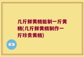 几斤鲜黄精能制一斤黄精(几斤鲜黄精制作一斤珍贵黄精)