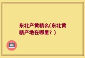 东北产黄精么(东北黄精产地在哪里？)