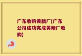 广东收购黄精厂(广东公司成功完成黄精厂收购)