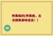 烤黄精的(烤黄精，古法健康美味佳选！)
