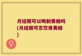 月经期可以喝制黄精吗(月经期可否饮用黄精)