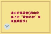 通山宏展黄精(通山宏展上市“黄精药材”呈现强劲势头)