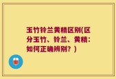 玉竹铃兰黄精区别(区分玉竹、铃兰、黄精：如何正确辨别？)