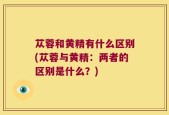 苁蓉和黄精有什么区别(苁蓉与黄精：两者的区别是什么？)
