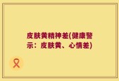 皮肤黄精神差(健康警示：皮肤黄、心情差)