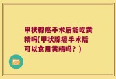 甲状腺癌手术后能吃黄精吗(甲状腺癌手术后可以食用黄精吗？)