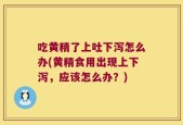 吃黄精了上吐下泻怎么办(黄精食用出现上下泻，应该怎么办？)