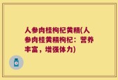 人参肉桂枸杞黄精(人参肉桂黄精枸杞：营养丰富，增强体力)