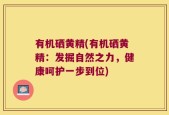 有机硒黄精(有机硒黄精：发掘自然之力，健康呵护一步到位)