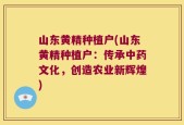 山东黄精种植户(山东黄精种植户：传承中药文化，创造农业新辉煌)