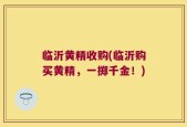 临沂黄精收购(临沂购买黄精，一掷千金！)